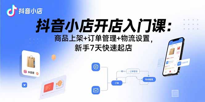 （15947期）抖音小店开店入门课：商品上架+订单管理+物流设置，新手7天快速起店-冷静项目网