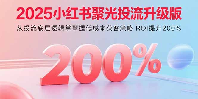 （15942期）2025小红书聚光投流升级版 从投流底层逻辑掌握低成本获客策略 ROI提升200%-冷静项目网