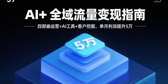 （15940期）AI+全域流量变现指南，四部曲运营+AI工具+客户挖掘，单月利润提升5万-冷静项目网