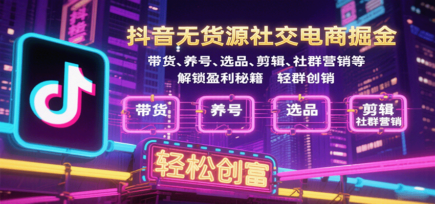 抖音无货源社交电商掘金，带货、养号、选品、剪辑、社群营销等解锁盈利秘籍轻松创富-冷静项目网