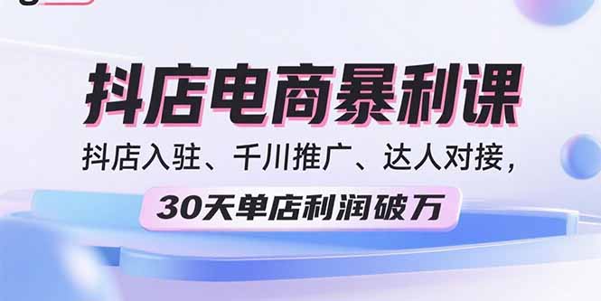 （15954期）2025抖店电商暴利课，抖店入驻、千川推广、达人对接，30天单店利润破万-冷静项目网