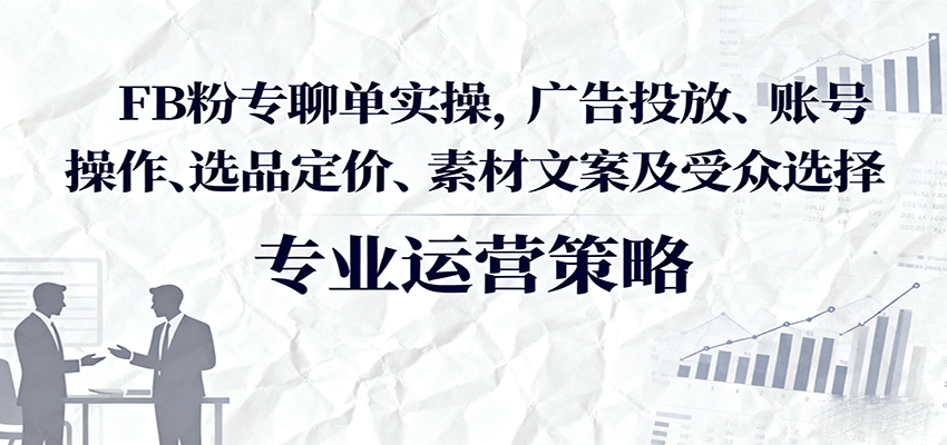 FB粉专聊单实操，广告投放、账号操作、选品定价、素材文案及受众选择-冷静项目网