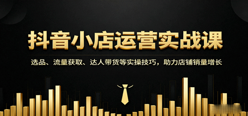 抖音小店运营实战课：选品、流量获取、达人带货等实操技巧，助力店铺销量增长-冷静项目网