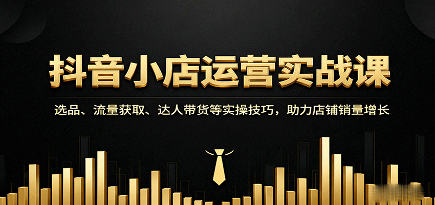 抖音小店运营实战课：选品、流量获取、达人带货等实操技巧，助力店铺销量增长-冷静项目网