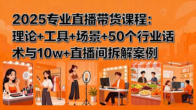 (15988期)2025专业直播带货课程:理论+工具+场景+50个行业话术与10w+直播间拆解案例-冷静项目网