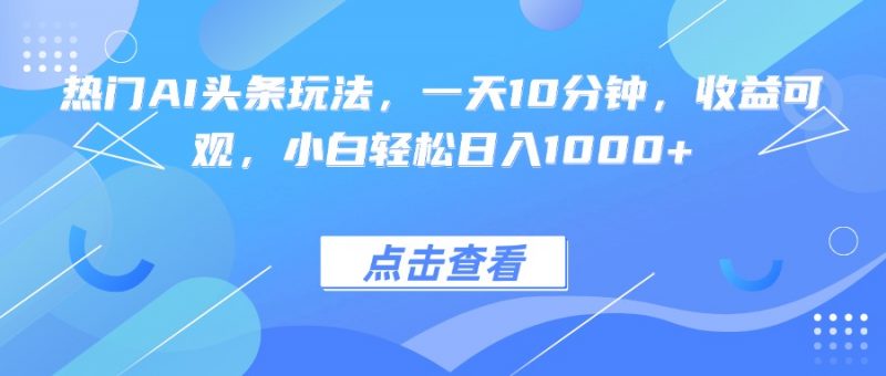 （15991期）热门AI头条玩法，一天10分钟，收益可观，小白轻松日入1000+-冷静项目网