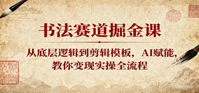 书法赛道掘金课：从底层逻辑到剪辑模板，AI赋能，教你变现实操全流程-冷静项目网