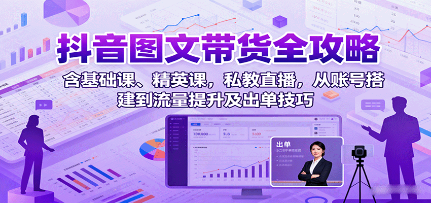 抖音图文带货全攻略:含基础课、精英课,私教直播,从账号搭建到流量提升及出单技巧-冷静项目网