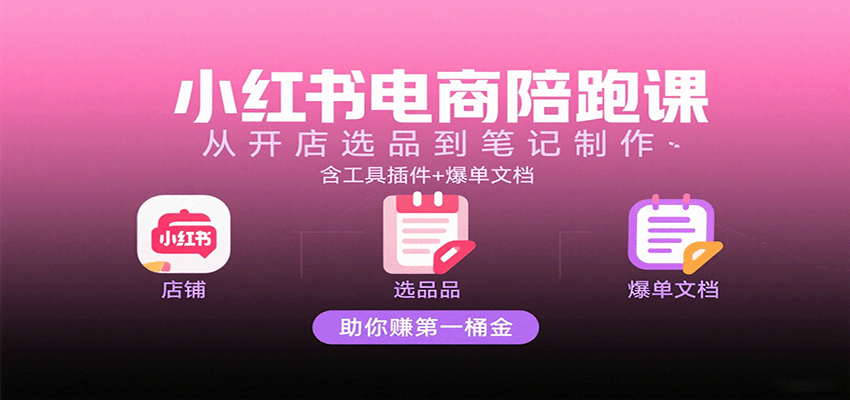 小红书电商陪跑课：从开店选品到笔记制作，含工具插件+爆单文档，助你赚第一桶金-冷静项目网