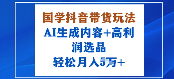 国学抖音带货玩法，AI生成内容+高利润选品，轻松月入1W+-冷静项目网