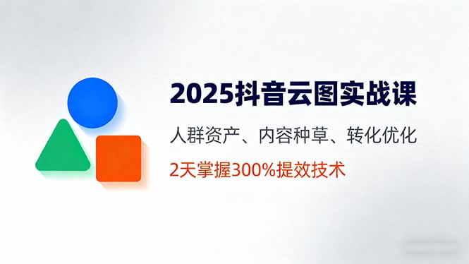 （16063期）2025抖音云图实战课，人群资产、内容种草、转化优化，2天掌握300%提效技术-冷静项目网