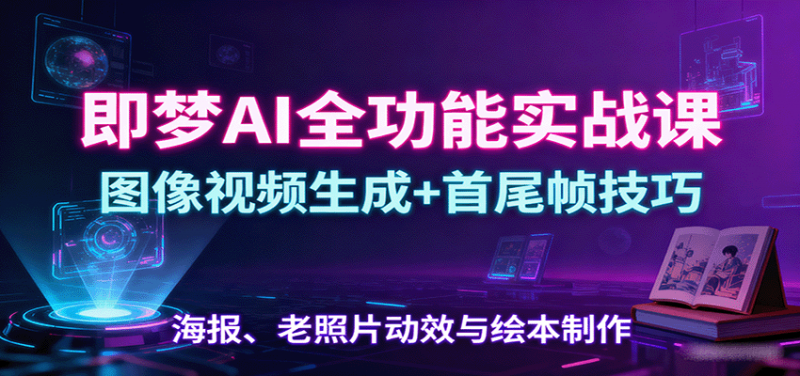 即梦AI全功能实战课:图像视频生成+首尾帧技巧,海报、老照片动效与绘本制作-冷静项目网