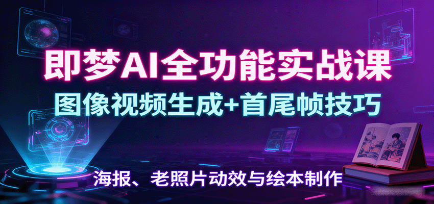 即梦AI全功能实战课：图像视频生成+首尾帧技巧，海报、老照片动效与绘本制作-冷静项目网