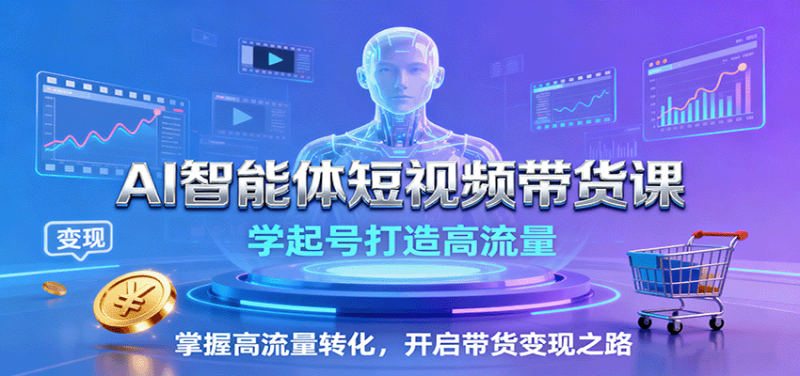 AI智能体短视频带货课：学起号打造高流量，掌握高流量转化，开启带货变现之路-冷静项目网