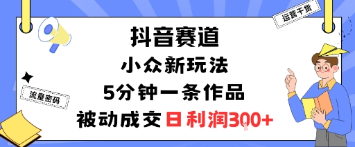 抖音赛道:小众新玩法,5分钟一条作品,被动成交,日利润3张-冷静项目网