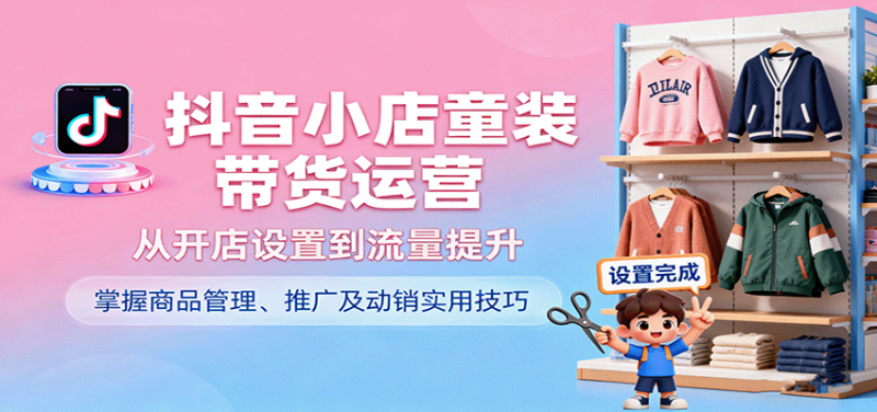 抖音小店童装带货运营,从开店设置到流量提升,掌握商品管理、推广及动销实用技巧-冷静项目网