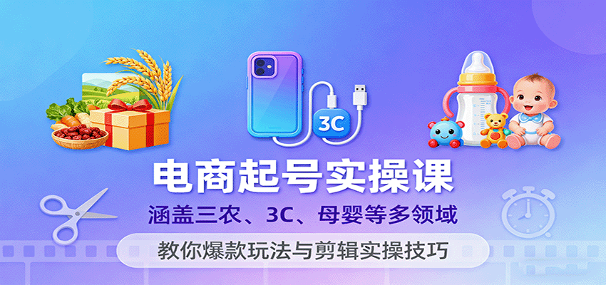 电商起号实操课,涵盖三农、3C、母婴等多领域,教你爆款玩法与剪辑实操技巧-冷静项目网