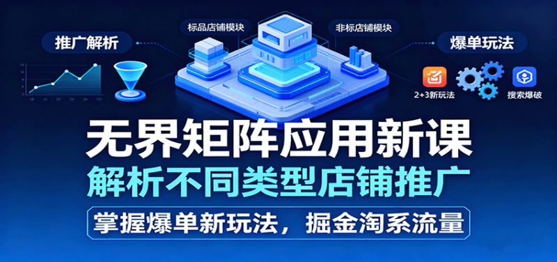 无界矩阵应用新课，解析不同类型店铺推广，掌握爆单新玩法，掘金淘系流量-冷静项目网