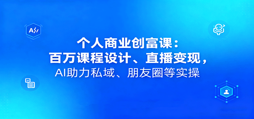 个人商业创富课:百万课程设计、直播变现,AI助力私域、朋友圈等实操-冷静项目网