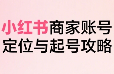 小红书电商全链路实战从定位到爆单,系统拆解小红书商家起号全流程(更新)-冷静项目网