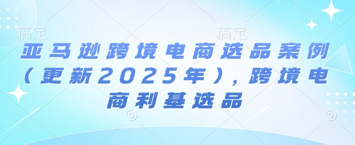 亚马逊跨境电商选品案例(更新2025年10月)，跨境电商利基选品-冷静项目网