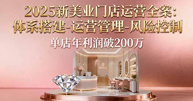 (16216期)2025新美业门店运营全案:体系搭建-运营管理-风险控制,单店年利润破200万-冷静项目网