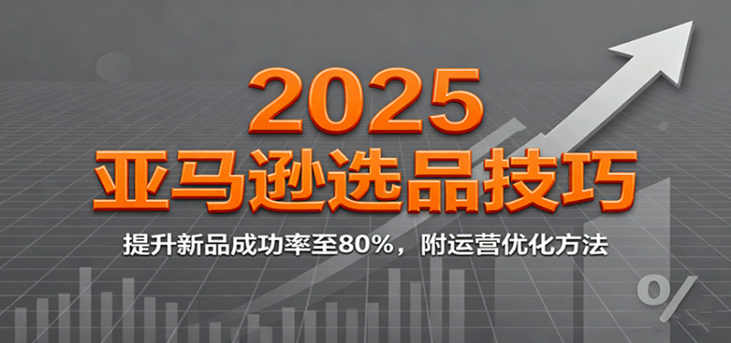 2025亚马逊选品技巧,提升新品成功率至80%,附运营优化方法-冷静项目网