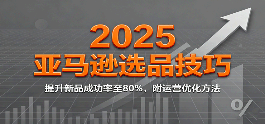 2025亚马逊选品技巧,提升新品成功率至80%,附运营优化方法-冷静项目网