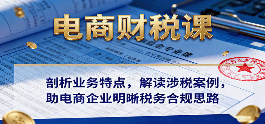 电商财税课：剖析业务特点，解读涉税案例，助电商企业明晰税务合规思路-冷静项目网