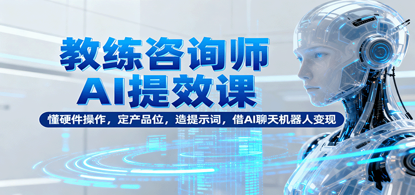 教练咨询师AI提效课：懂硬件操作，定产品位，造提示词，借AI聊天机器人变现-冷静项目网