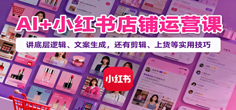 AI+小红书店铺运营课:讲底层逻辑、文案生成,还有剪辑、上货等实用技巧-冷静项目网