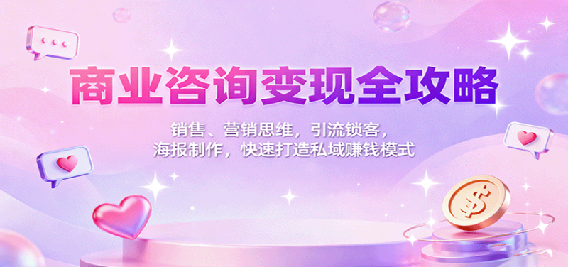 商业咨询变现全攻略：销售、营销思维，引流锁客，海报制作，快速打造私域赚钱模式-冷静项目网