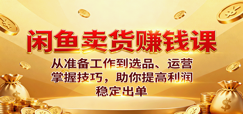 闲鱼卖货赚钱课：从准备工作到选品、运营，掌握技巧，助你提高利润稳定出单-冷静项目网