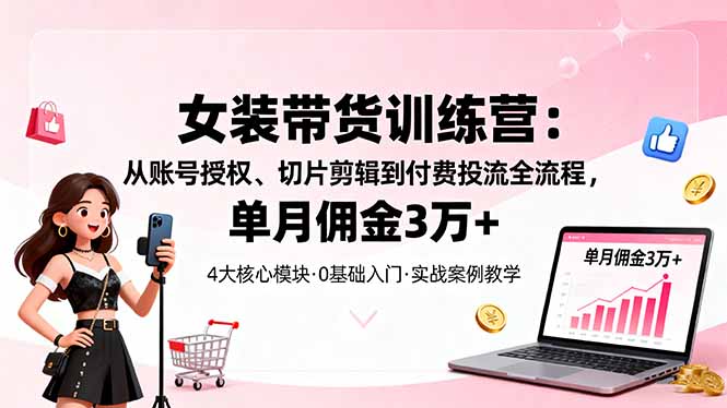 （16270期）女装带货特训营：从账号授权、切片剪辑到付费投流全流程，单月佣金3万+-冷静项目网