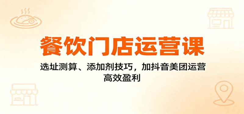 餐饮门店运营课：选址测算、添加剂技巧，加抖音美团运营，高效盈利-冷静项目网