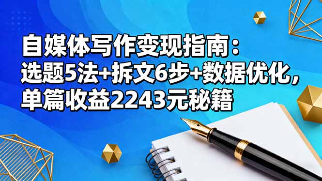(16378期)自媒体写作变现指南:选题5法+拆文6步+数据优化,单篇收益2243元秘籍-冷静项目网