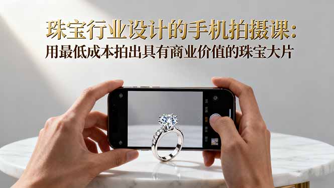 (16385期)珠宝行业设计的手机拍摄课:用最低成本拍出具有商业价值的珠宝大片!-冷静项目网