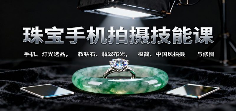 珠宝手机拍摄技能课:手机、 灯光选品，钻石、翡翠布光，极简中国风拍摄与修图-冷静项目网