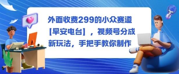 外面收费299的小众赛道【早安电台】，视频号分成新玩法，手把手教你制作-冷静项目网