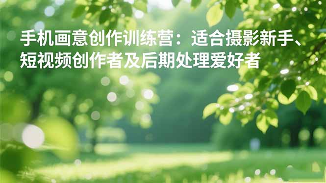 (16510期)手机摄影之画意创作训练营:适合摄影新手、短视频创作者及后期处理爱好者-冷静项目网