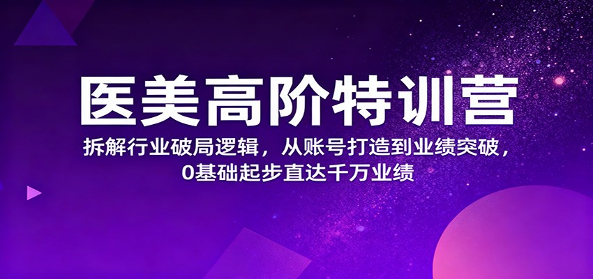 医美高阶特训营，拆解行业破局逻辑，从账号打造到业绩突破，0基础起步直达千万业绩-冷静项目网