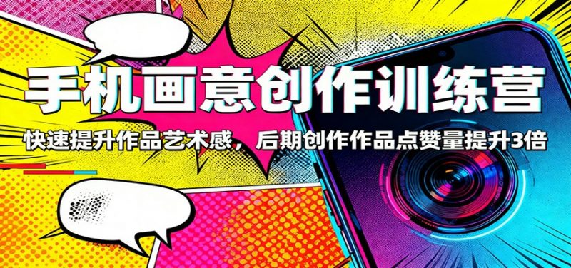 手机画意创作训练营:快速提升作品艺术感,后期创作作品点赞量提升3倍-冷静项目网