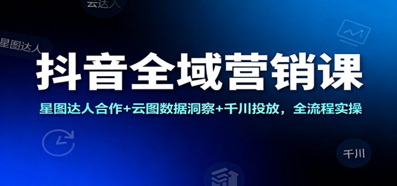抖音全域营销课:星图达人合作+云图数据洞察+千川投放,全流程实操-冷静项目网