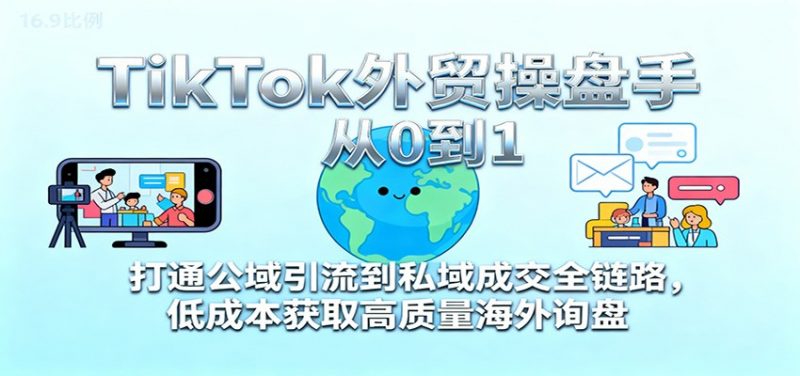 TikTok外贸操盘手从0到1,打通公域引流到私域成交全链路,低成本获取高质量海外询盘-冷静项目网