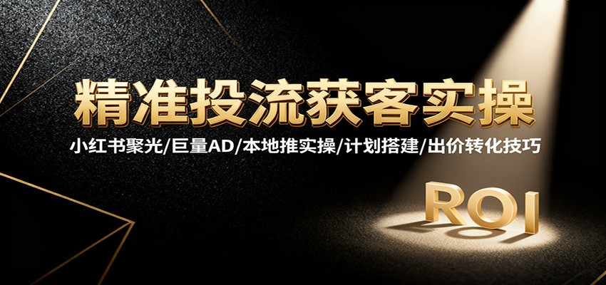 精准投流获客实操,小红书聚光/巨量AD/本地推实操/计划搭建/出价转化技巧-冷静项目网