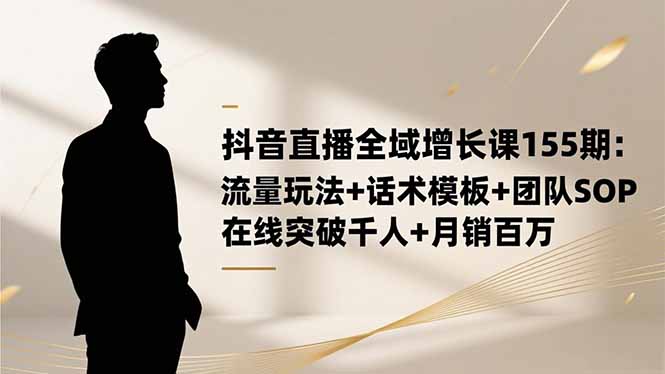 (16586期)抖音直播全域增长课155期:流量玩法+话术模板+团队SOP,在线突破千人+…-冷静项目网