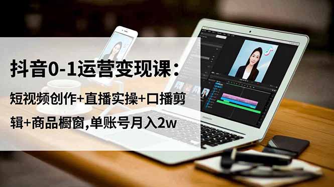 (16585期)抖音0-1运营变现课:短视频创作+直播实操+口播剪辑+商品橱窗,单账号月入2w-冷静项目网