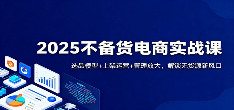 2025不备货电商实战课:选品模型+上架运营+管理放大,解锁无货源新风口-冷静项目网