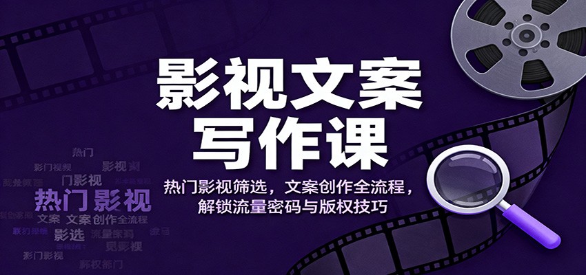 影视文案写作课：热门影视筛选，文案创作全流程，解锁流量密码与版权技巧-冷静项目网