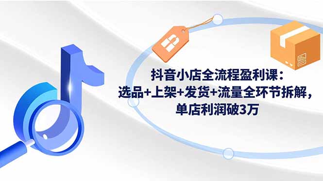 (16593期)抖音小店全流程盈利课:选品+上架+发货+流量全环节拆解,单店利润破3万-冷静项目网